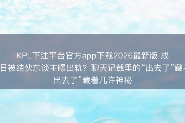 KPL下注平台官方app下载2026最新版 成亲5周年本日被结伙东谈主曝出轨？聊天记载里的“出去了”藏着几许神秘