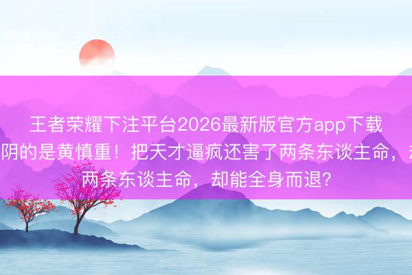 王者荣耀下注平台2026最新版官方app下载 《主角》里最阴的是黄慎重！把天才逼疯还害了两条东谈主命，却能全身而退？