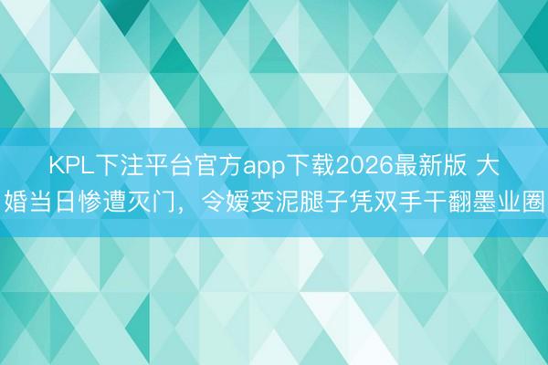 KPL下注平台官方app下载2026最新版 大婚当日惨遭灭门，令嫒变泥腿子凭双手干翻墨业圈