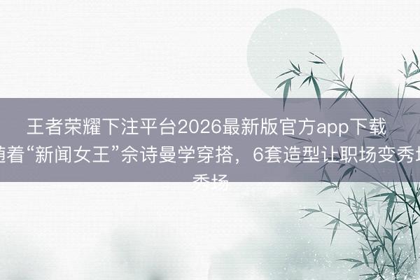 王者荣耀下注平台2026最新版官方app下载 随着“新闻女王”佘诗曼学穿搭,6套造型让职场变秀场