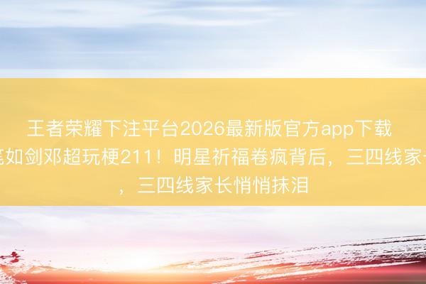 王者荣耀下注平台2026最新版官方app下载 孙杨合手笔如剑邓超玩梗211！明星祈福卷疯背后，三四线家长悄悄抹泪