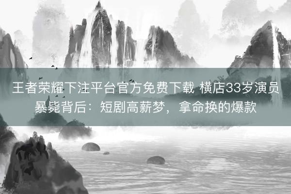 王者荣耀下注平台官方免费下载 横店33岁演员暴毙背后：短剧高薪梦，拿命换的爆款