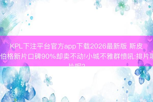 KPL下注平台官方app下载2026最新版 斯皮尔伯格新片口碑90%却卖不动!小城不雅群愤吼:排片呢?
