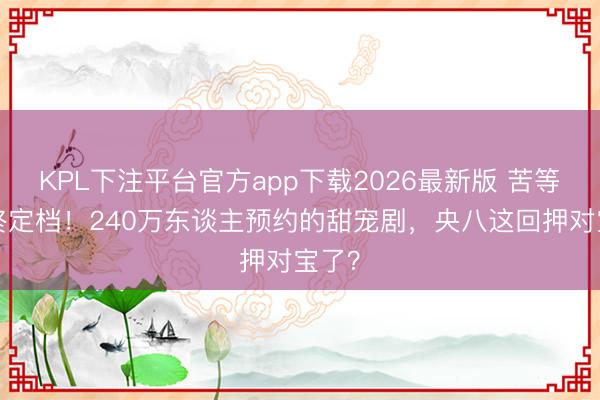 KPL下注平台官方app下载2026最新版 苦等3年终定档！240万东谈主预约的甜宠剧，央八这回押对宝了？