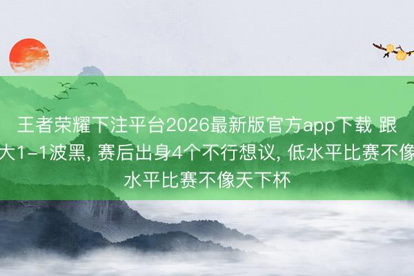 王者荣耀下注平台2026最新版官方app下载 跟着加拿大1-1波黑， 赛后出身4个不行想议， 低水平比赛不像天下杯