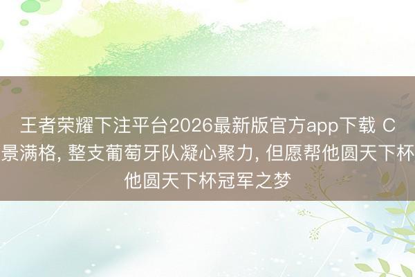 王者荣耀下注平台2026最新版官方app下载 C罗自信情景满格, 整支葡萄牙队凝心聚力, 但愿帮他圆天下杯冠军之梦