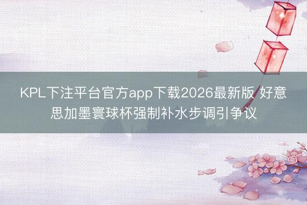KPL下注平台官方app下载2026最新版 好意思加墨寰球杯强制补水步调引争议