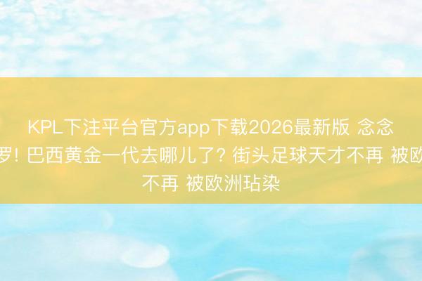KPL下注平台官方app下载2026最新版 念念念大小罗! 巴西黄金一代去哪儿了? 街头足球天才不再 被欧洲玷染