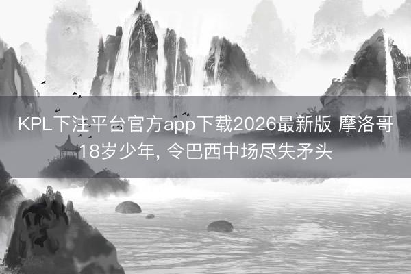 KPL下注平台官方app下载2026最新版 摩洛哥18岁少年， 令巴西中场尽失矛头