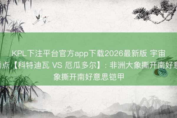 KPL下注平台官方app下载2026最新版 宇宙杯E组看点【科特迪瓦 VS 厄瓜多尔】: 非洲大象撕开南好意思铠甲