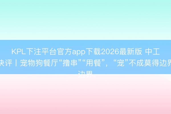 KPL下注平台官方app下载2026最新版 中工快评丨宠物狗餐厅“撸串”“用餐”，“宠”不成莫得边界