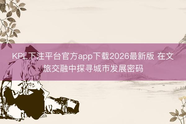 KPL下注平台官方app下载2026最新版 在文旅交融中探寻城市发展密码