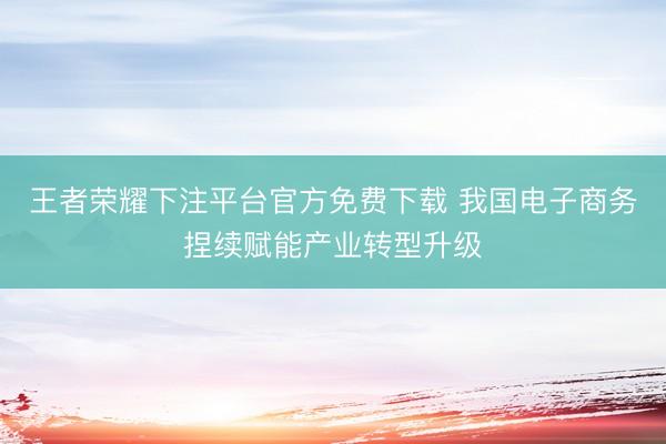 王者荣耀下注平台官方免费下载 我国电子商务捏续赋能产业转型升级