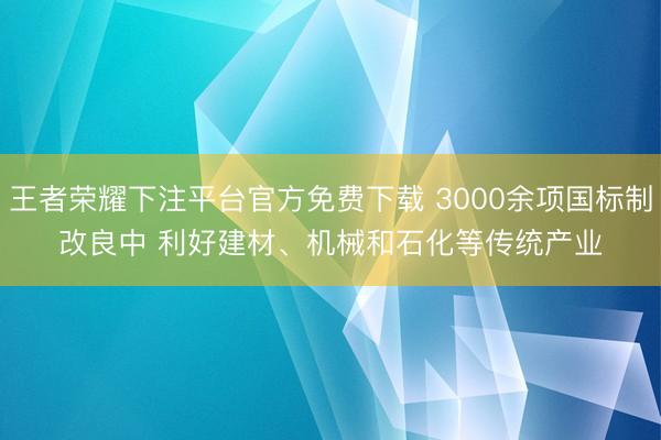 王者荣耀下注平台官方免费下载 3000余项国标制改良中 利好建材、机械和石化等传统产业