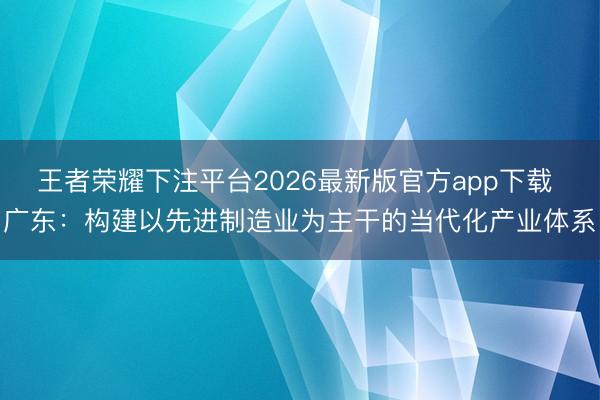 王者荣耀下注平台2026最新版官方app下载 广东：构建以先进制造业为主干的当代化产业体系