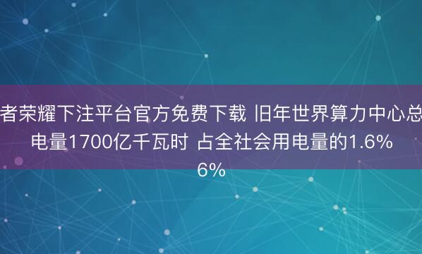 王者荣耀下注平台官方免费下载 旧年世界算力中心总用电量1700亿千瓦时 占全社会用电量的1.6%