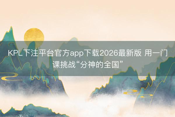 KPL下注平台官方app下载2026最新版 用一门课挑战“分神的全国”