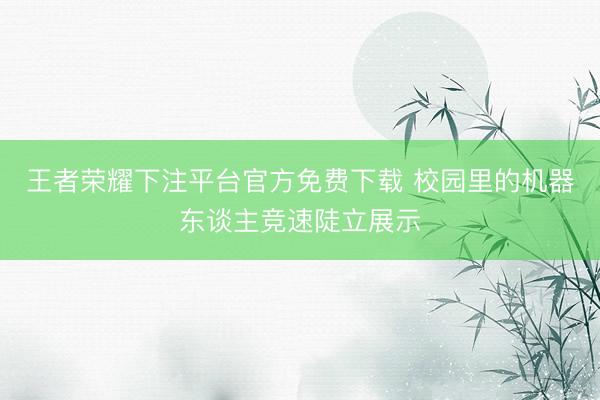 王者荣耀下注平台官方免费下载 校园里的机器东谈主竞速陡立展示