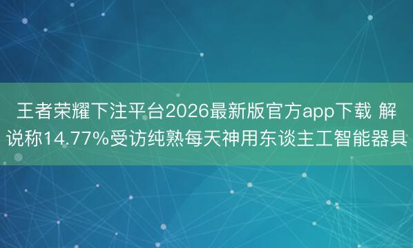 王者荣耀下注平台2026最新版官方app下载 解说称14.77%受访纯熟每天神用东谈主工智能器具