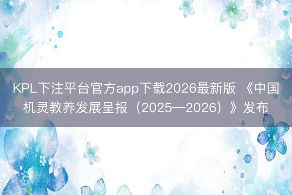 KPL下注平台官方app下载2026最新版 《中国机灵教养发展呈报(2025—2026)》发布