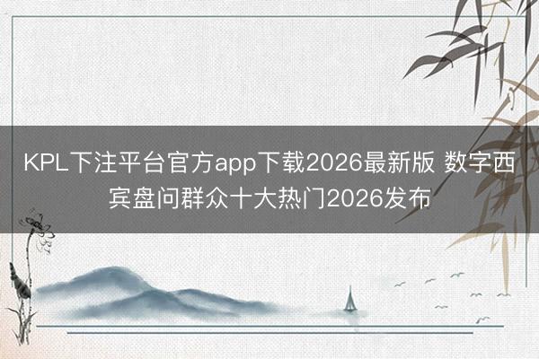 KPL下注平台官方app下载2026最新版 数字西宾盘问群众十大热门2026发布