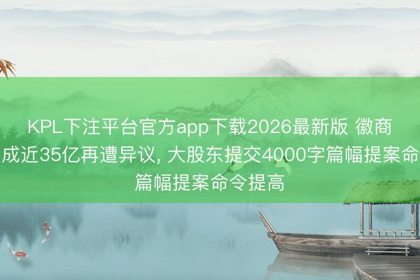 KPL下注平台官方app下载2026最新版 徽商银行分成近35亿再遭异议， 大股东提交4000字篇幅提案命令提高