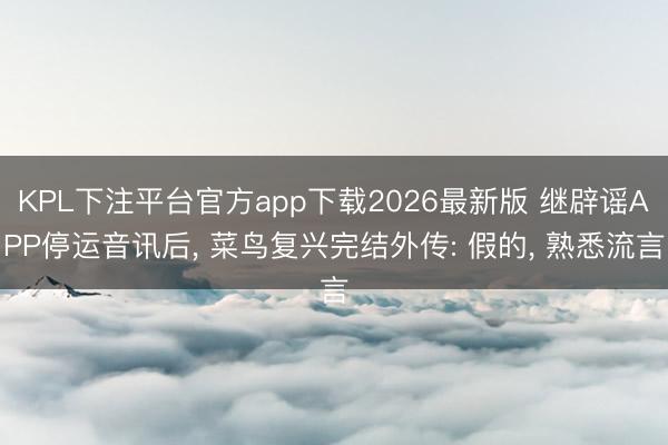 KPL下注平台官方app下载2026最新版 继辟谣APP停运音讯后， 菜鸟复兴完结外传: 假的， 熟悉流言