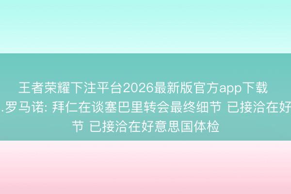 王者荣耀下注平台2026最新版官方app下载 行将HWG…罗马诺: 拜仁在谈塞巴里转会最终细节 已接洽在好意思国体检