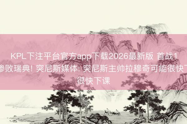 KPL下注平台官方app下载2026最新版 首战1-5惨败瑞典! 突尼斯媒体: 突尼斯主帅拉穆奇可能很快下课