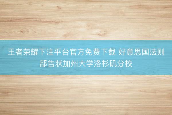 王者荣耀下注平台官方免费下载 好意思国法则部告状加州大学洛杉矶分校