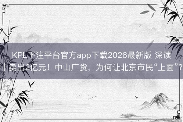 KPL下注平台官方app下载2026最新版 深读|卖出2亿元!中山广货,为何让北京市民“上面”?
