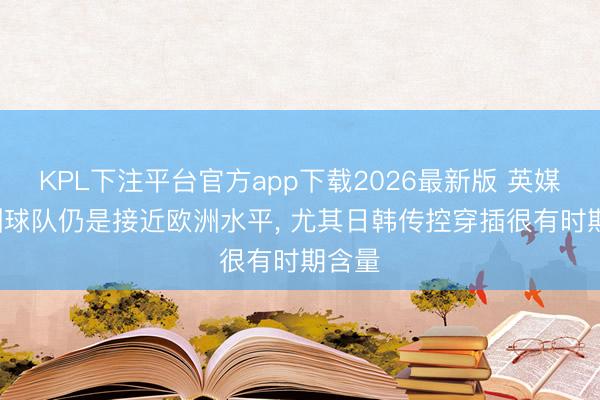 KPL下注平台官方app下载2026最新版 英媒: 亚洲球队仍是接近欧洲水平， 尤其日韩传控穿插很有时期含量