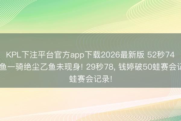 KPL下注平台官方app下载2026最新版 52秒74， 团鱼一骑绝尘乙鱼未现身! 29秒78， 钱婷破50蛙赛会记录!