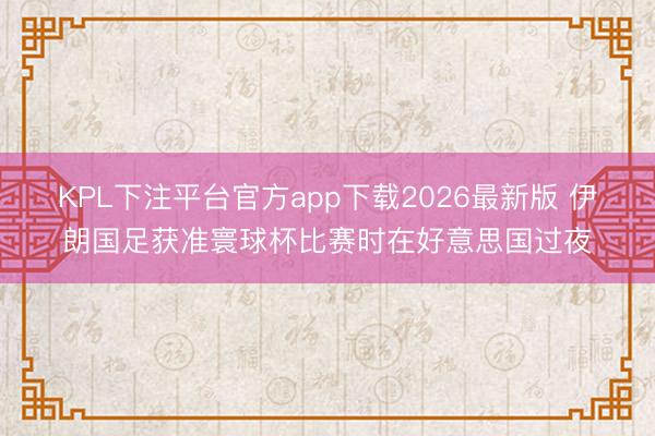 KPL下注平台官方app下载2026最新版 伊朗国足获准寰球杯比赛时在好意思国过夜