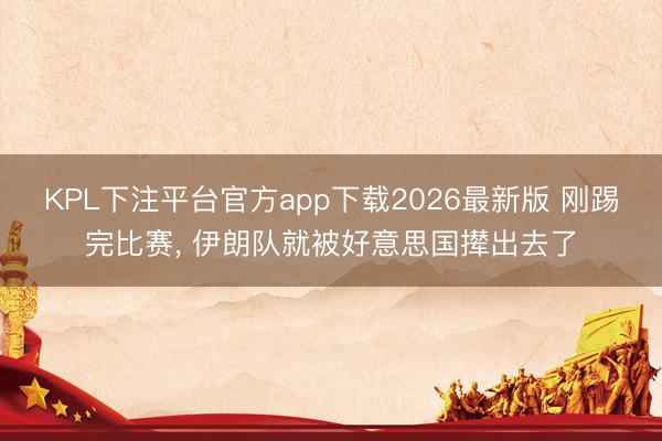 KPL下注平台官方app下载2026最新版 刚踢完比赛, 伊朗队就被好意思国撵出去了