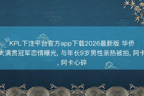 KPL下注平台官方app下载2026最新版 华侨网球大满贯冠军恋情曝光, 与年长9岁男性亲热被拍, 阿卡心碎