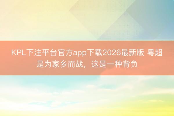 KPL下注平台官方app下载2026最新版 粤超是为家乡而战,这是一种背负