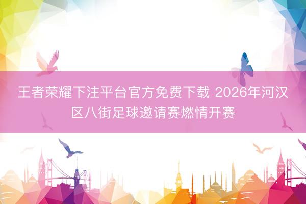 王者荣耀下注平台官方免费下载 2026年河汉区八街足球邀请赛燃情开赛