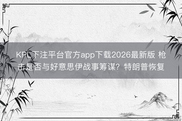 KPL下注平台官方app下载2026最新版 枪击是否与好意思伊战事筹谋？特朗普恢复
