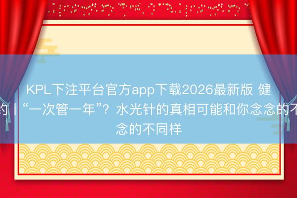 KPL下注平台官方app下载2026最新版 健康有约丨“一次管一年”？水光针的真相可能和你念念的不同样