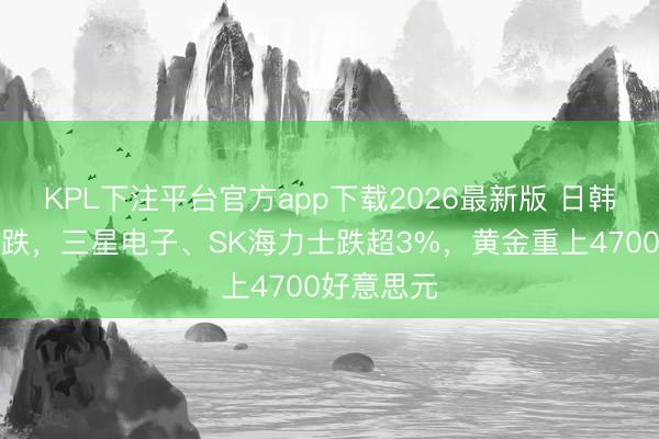 KPL下注平台官方app下载2026最新版 日韩股市王人跌，三星电子、SK海力士跌超3%，黄金重上4700好意思元