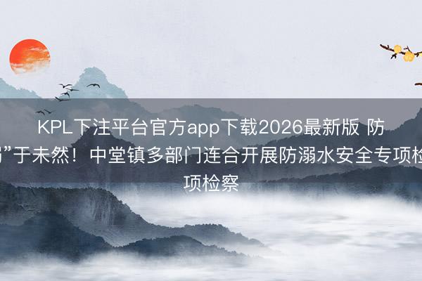 KPL下注平台官方app下载2026最新版 防“溺”于未然!中堂镇多部门连合开展防溺水安全专项检察