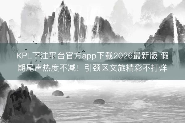 KPL下注平台官方app下载2026最新版 假期尾声热度不减！引颈区文旅精彩不打烊