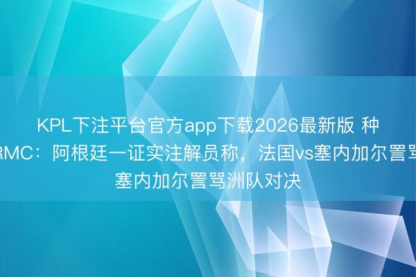KPL下注平台官方app下载2026最新版 种族想法！RMC：阿根廷一证实注解员称，法国vs塞内加尔詈骂洲队对决