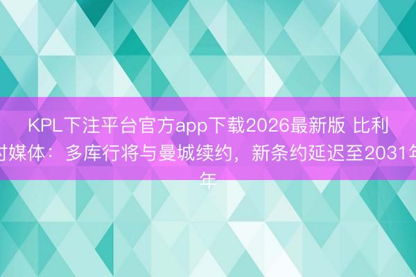KPL下注平台官方app下载2026最新版 比利时媒体：多库行将与曼城续约，新条约延迟至2031年
