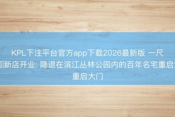 KPL下注平台官方app下载2026最新版 一尺花圃|新店开业: 隐退在滨江丛林公园内的百年名宅重启大门