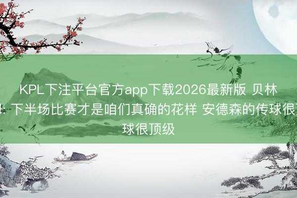 KPL下注平台官方app下载2026最新版 贝林厄姆: 下半场比赛才是咱们真确的花样 安德森的传球很顶级